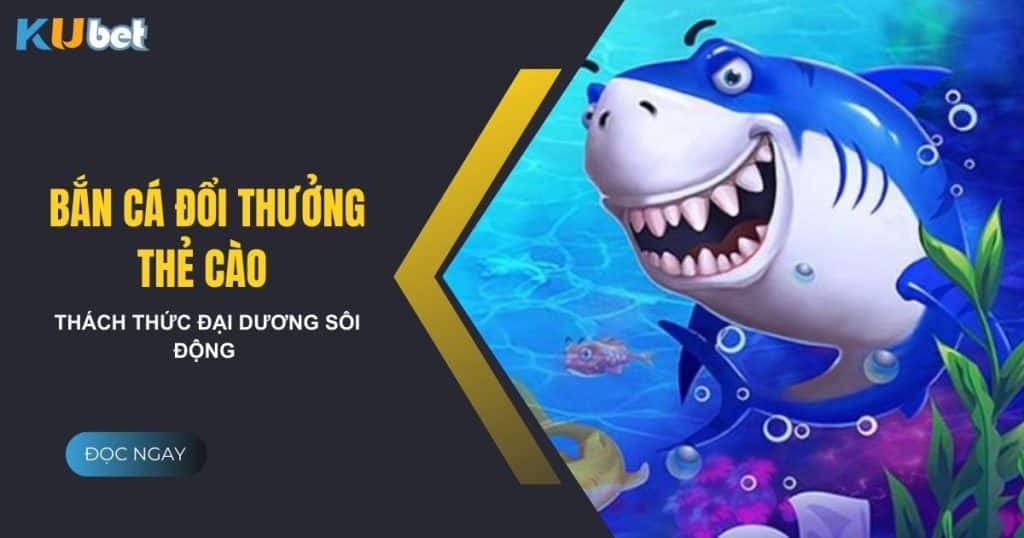 Thách thức đại dương với game bắn cá đổi thưởng thẻ cào tại Kubet