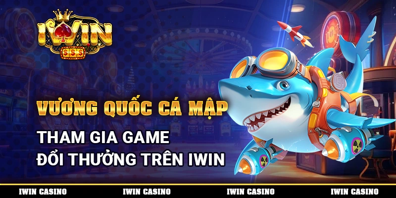 Vương Quốc Cá Mập, Tham Gia Game Bắn Cá Đổi Thưởng Trên IWIN